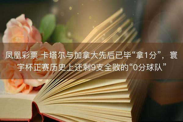 凤凰彩票 卡塔尔与加拿大先后已毕“拿1分”，寰宇杯正赛历史上还剩9支全败的“0分球队”