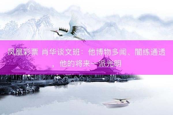 凤凰彩票 肖华谈文班：他博物多闻、闇练通透，他的将来一派光明