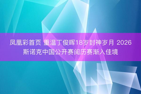 凤凰彩首页 重温丁俊晖18岁封神岁月 2026斯诺克中国公开赛阅历赛渐入佳境