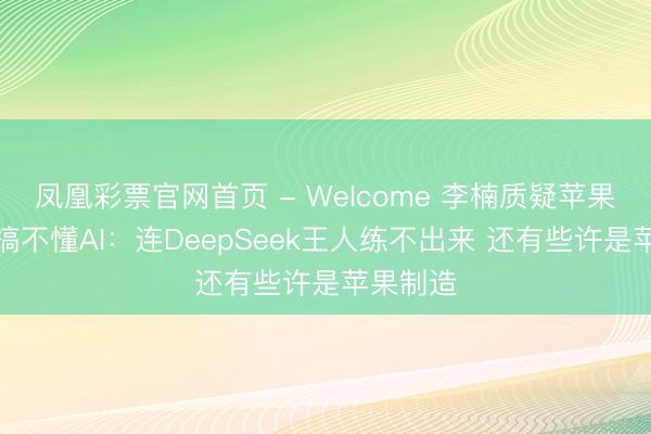 凤凰彩票官网首页 - Welcome 李楠质疑苹果根本儿搞不懂AI：连DeepSeek王人练不出来 还有些许是苹果制造