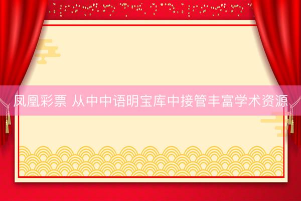 凤凰彩票 从中中语明宝库中接管丰富学术资源