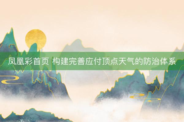 凤凰彩首页 构建完善应付顶点天气的防治体系