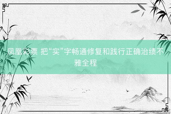 凤凰彩票 把“实”字畅通修复和践行正确治绩不雅全程