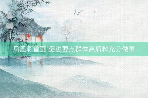 凤凰彩首页 促进要点群体高质料充分做事