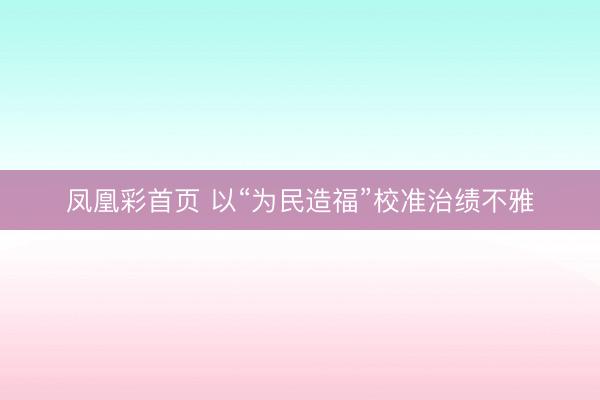 凤凰彩首页 以“为民造福”校准治绩不雅