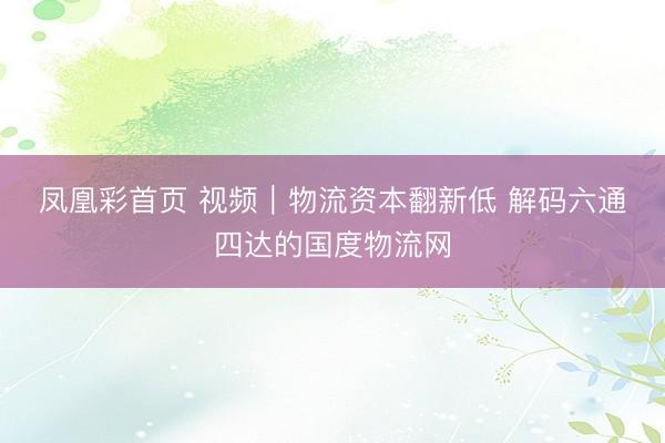 凤凰彩首页 视频｜物流资本翻新低 解码六通四达的国度物流网