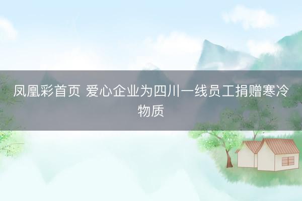 凤凰彩首页 爱心企业为四川一线员工捐赠寒冷物质