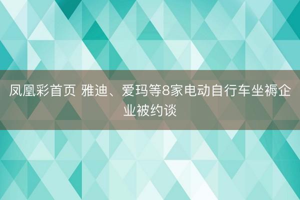 凤凰彩首页 雅迪、爱玛等8家电动自行车坐褥企业被约谈