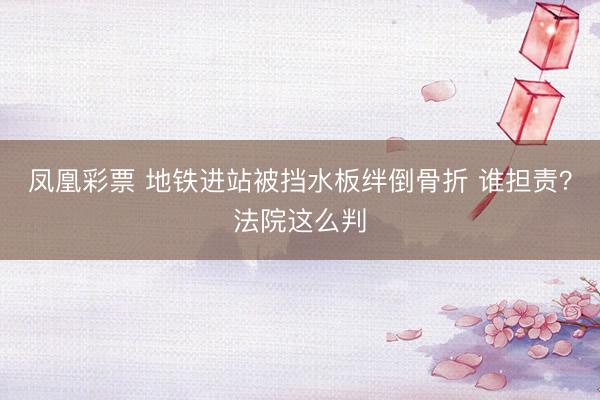 凤凰彩票 地铁进站被挡水板绊倒骨折 谁担责？法院这么判