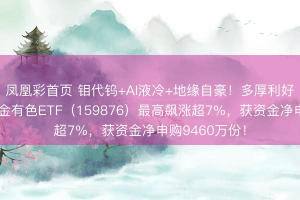 凤凰彩首页 钼代钨+AI液冷+地缘自豪！多厚利好共振，华宝基金有色ETF（159876）最高飙涨超7%，获资金净申购9460万份！