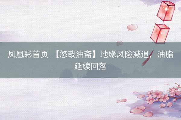 凤凰彩首页 【悠哉油斋】地缘风险减退,油脂延续回落