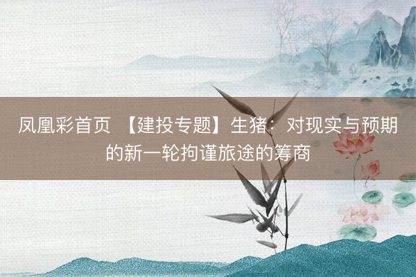 凤凰彩首页 【建投专题】生猪：对现实与预期的新一轮拘谨旅途的筹商
