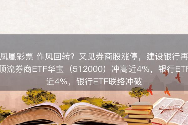 凤凰彩票 作风回转?又见券商股涨停,建设银行再革命高!顶流券商ETF华宝(512000)冲高近4%,银行ETF联络冲破