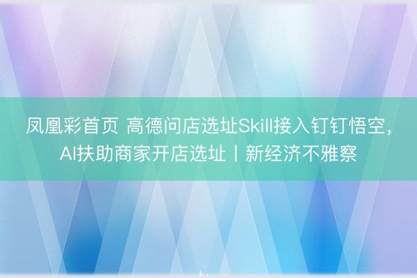 凤凰彩首页 高德问店选址Skill接入钉钉悟空，AI扶助商家开店选址丨新经济不雅察