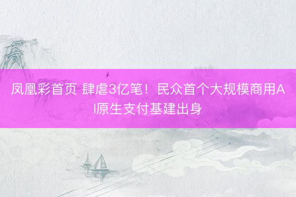 凤凰彩首页 肆虐3亿笔！民众首个大规模商用AI原生支付基建出身