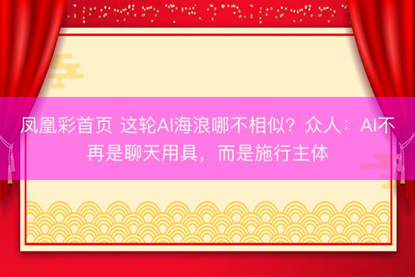 凤凰彩首页 这轮AI海浪哪不相似？众人：AI不再是聊天用具，而是施行主体