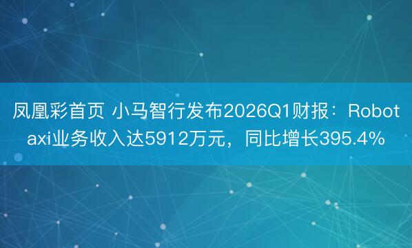 凤凰彩首页 小马智行发布2026Q1财报:Robotaxi业务收入达5912万元,同比增长395.4%