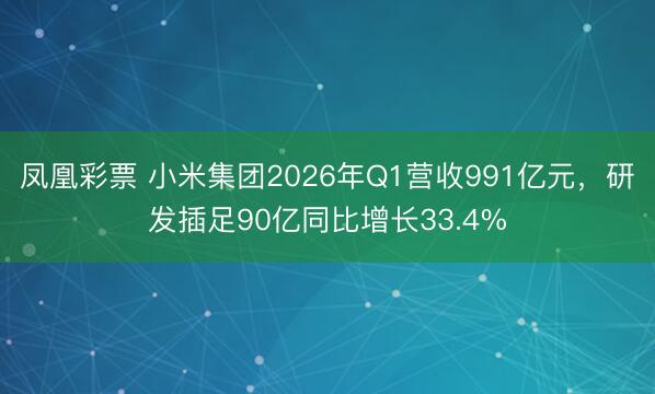 凤凰彩票 小米集团2026年Q1营收991亿元，研发插足90亿同比增长33.4%