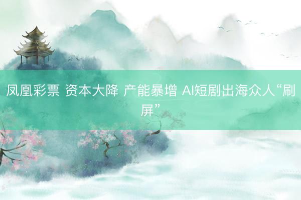 凤凰彩票 资本大降 产能暴增 AI短剧出海众人“刷屏”