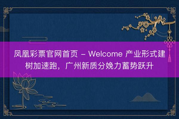 凤凰彩票官网首页 - Welcome 产业形式建树加速跑，广州新质分娩力蓄势跃升