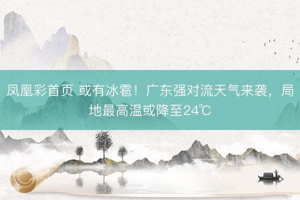 凤凰彩首页 或有冰雹!广东强对流天气来袭,局地最高温或降至24℃