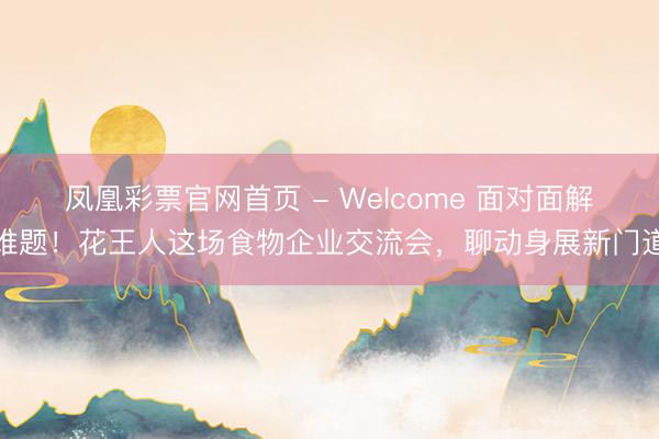 凤凰彩票官网首页 - Welcome 面对面解难题！花王人这场食物企业交流会，聊动身展新门道