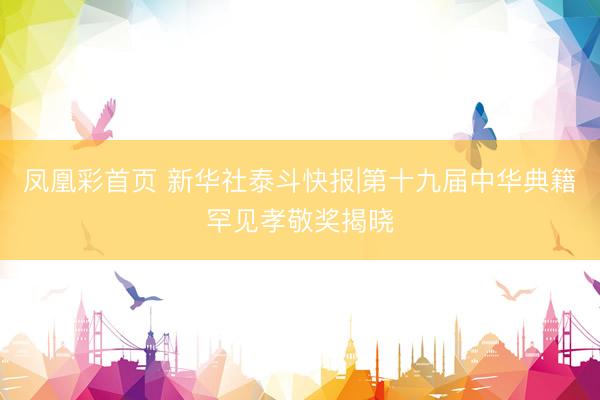 凤凰彩首页 新华社泰斗快报|第十九届中华典籍罕见孝敬奖揭晓