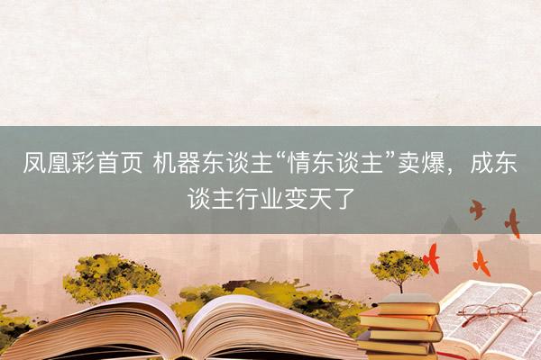凤凰彩首页 机器东谈主“情东谈主”卖爆，成东谈主行业变天了