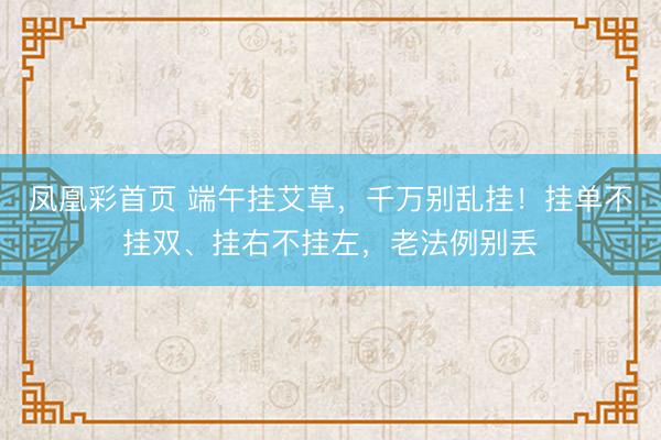凤凰彩首页 端午挂艾草，千万别乱挂！挂单不挂双、挂右不挂左，老法例别丢