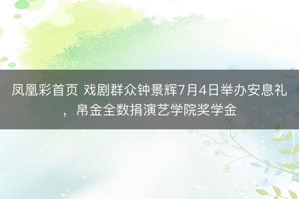 凤凰彩首页 戏剧群众钟景辉7月4日举办安息礼，帛金全数捐演艺学院奖学金