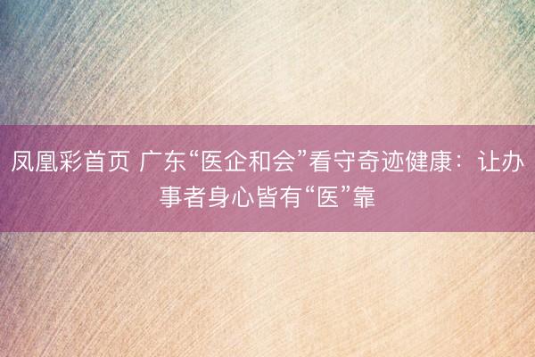 凤凰彩首页 广东“医企和会”看守奇迹健康：让办事者身心皆有“医”靠