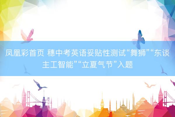 凤凰彩首页 穗中考英语妥贴性测试“舞狮”“东谈主工智能”“立夏气节”入题