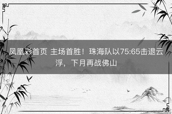 凤凰彩首页 主场首胜！珠海队以75:65击退云浮，下月再战佛山