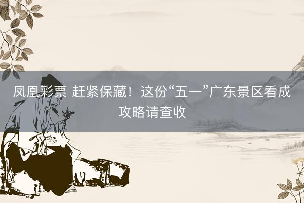 凤凰彩票 赶紧保藏！这份“五一”广东景区看成攻略请查收