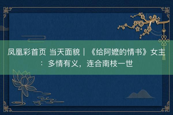 凤凰彩首页 当天面貌｜《给阿嬷的情书》女主：多情有义，连合南枝一世