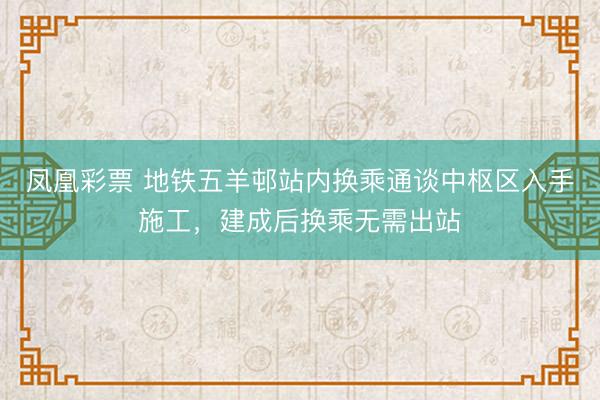 凤凰彩票 地铁五羊邨站内换乘通谈中枢区入手施工,建成后换乘无需出站