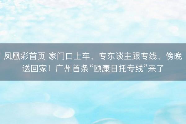 凤凰彩首页 家门口上车、专东谈主跟专线、傍晚送回家！广州首条“颐康日托专线”来了