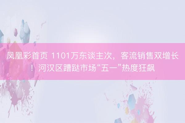 凤凰彩首页 1101万东谈主次，客流销售双增长！河汉区蹧跶市场“五一”热度狂飙
