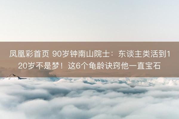 凤凰彩首页 90岁钟南山院士:东谈主类活到120岁不是梦!这6个龟龄诀窍他一直宝石