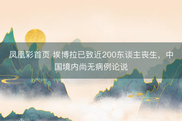 凤凰彩首页 埃博拉已致近200东谈主丧生，中国境内尚无病例论说