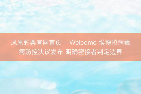 凤凰彩票官网首页 - Welcome 埃博拉病毒病防控决议发布 明确密接者判定边界
