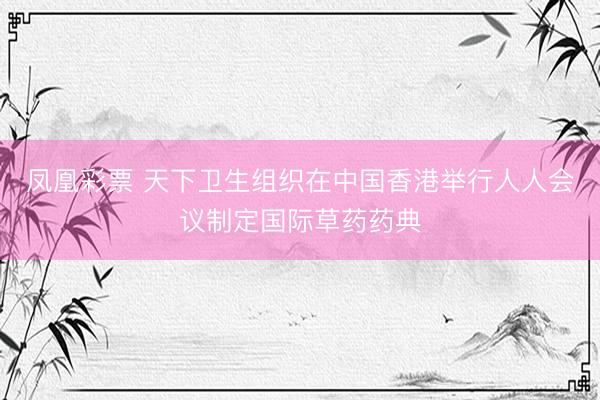 凤凰彩票 天下卫生组织在中国香港举行人人会议制定国际草药药典