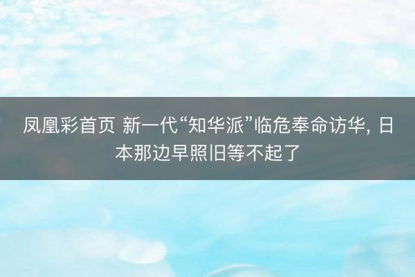 凤凰彩首页 新一代“知华派”临危奉命访华， 日本那边早照旧等不起了