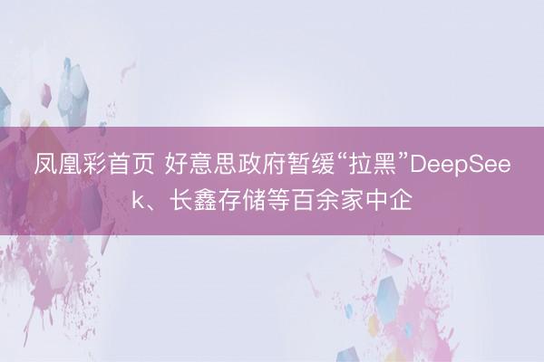 凤凰彩首页 好意思政府暂缓“拉黑”DeepSeek、长鑫存储等百余家中企