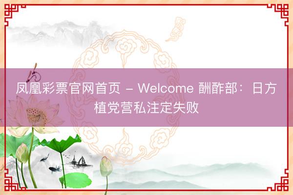 凤凰彩票官网首页 - Welcome 酬酢部：日方植党营私注定失败