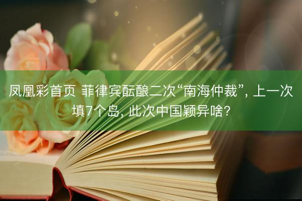 凤凰彩首页 菲律宾酝酿二次“南海仲裁”， 上一次填7个岛， 此次中国颖异啥?