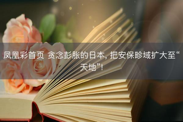 凤凰彩首页 贪念彭胀的日本， 把安保畛域扩大至“天地”!