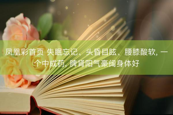 凤凰彩首页 失眠忘记、头昏目眩、腰膝酸软， 一个中成药， 脾肾阳气豪阔身体好