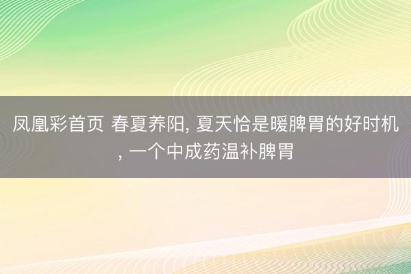凤凰彩首页 春夏养阳， 夏天恰是暖脾胃的好时机， 一个中成药温补脾胃