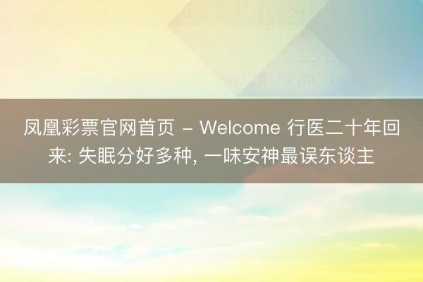 凤凰彩票官网首页 - Welcome 行医二十年回来: 失眠分好多种， 一味安神最误东谈主